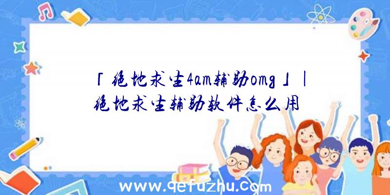 「绝地求生4am辅助omg」|绝地求生辅助软件怎么用